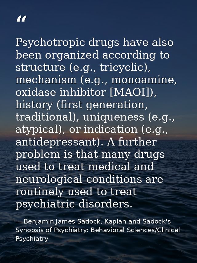 Psychotropic drugs have also been organized according to structure (e.g., tricyclic), mechanism (e.g., monoamine, oxidas — Benjamin James Sadock, Kaplan and Sadock's Synopsis of Psychiatry: Behavioral Sciences/Clinical Psychiatry