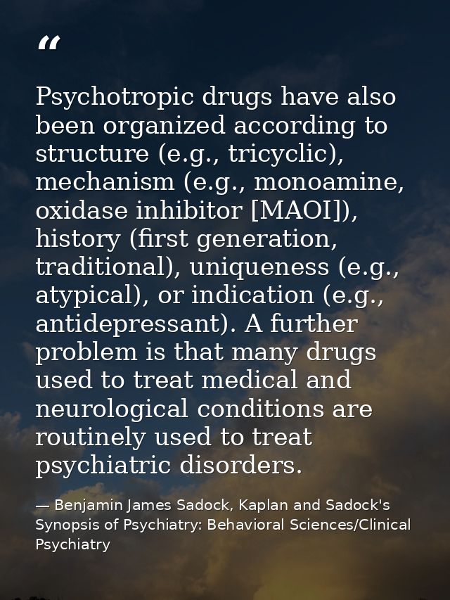 Psychotropic drugs have also been organized according to structure (e.g., tricyclic), mechanism (e.g., monoamine, oxidas — Benjamin James Sadock, Kaplan and Sadock's Synopsis of Psychiatry: Behavioral Sciences/Clinical Psychiatry