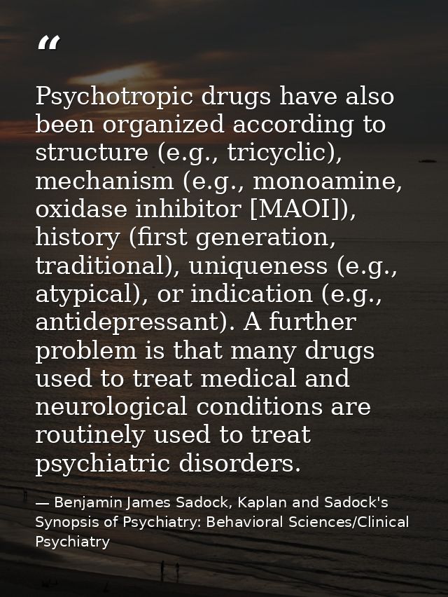 Psychotropic drugs have also been organized according to structure (e.g., tricyclic), mechanism (e.g., monoamine, oxidas — Benjamin James Sadock, Kaplan and Sadock's Synopsis of Psychiatry: Behavioral Sciences/Clinical Psychiatry