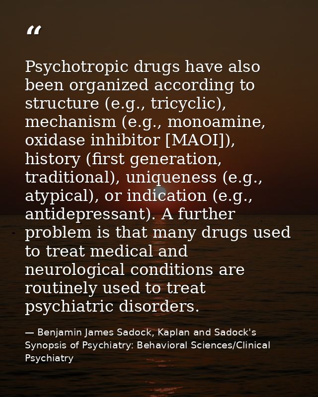 Psychotropic drugs have also been organized according to structure (e.g., tricyclic), mechanism (e.g., monoamine, oxidas — Benjamin James Sadock, Kaplan and Sadock's Synopsis of Psychiatry: Behavioral Sciences/Clinical Psychiatry