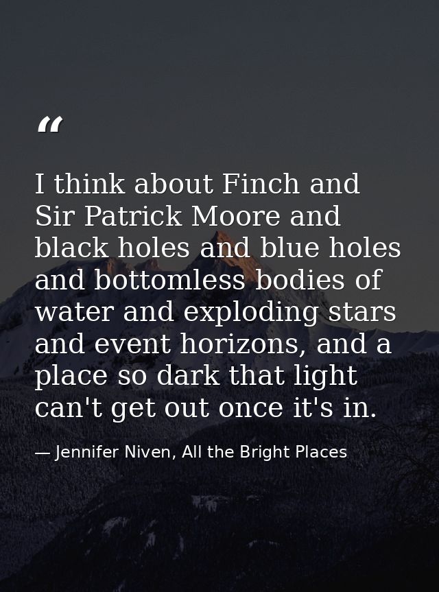 I think about Finch and Sir Patrick Moore and black holes and blue holes and bottomless bodies of water and exploding st — Jennifer Niven, All the Bright Places