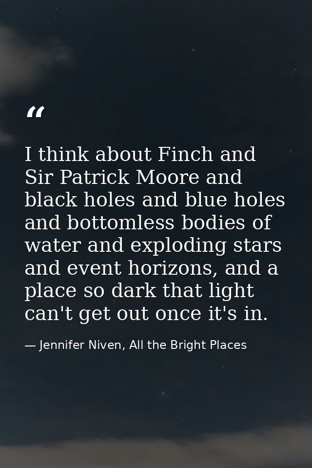 I think about Finch and Sir Patrick Moore and black holes and blue holes and bottomless bodies of water and exploding st — Jennifer Niven, All the Bright Places