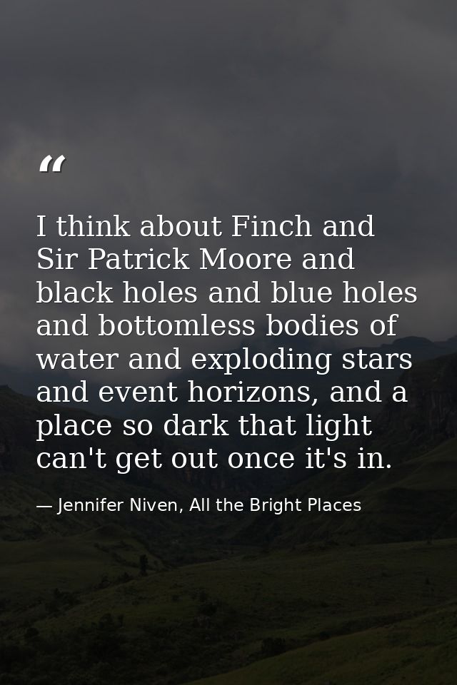 I think about Finch and Sir Patrick Moore and black holes and blue holes and bottomless bodies of water and exploding st — Jennifer Niven, All the Bright Places
