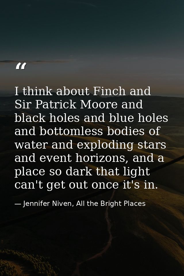 I think about Finch and Sir Patrick Moore and black holes and blue holes and bottomless bodies of water and exploding st — Jennifer Niven, All the Bright Places