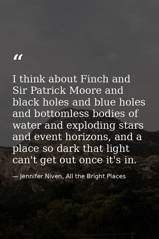 I think about Finch and Sir Patrick Moore and black holes and blue holes and bottomless bodies of water and exploding st — Jennifer Niven, All the Bright Places