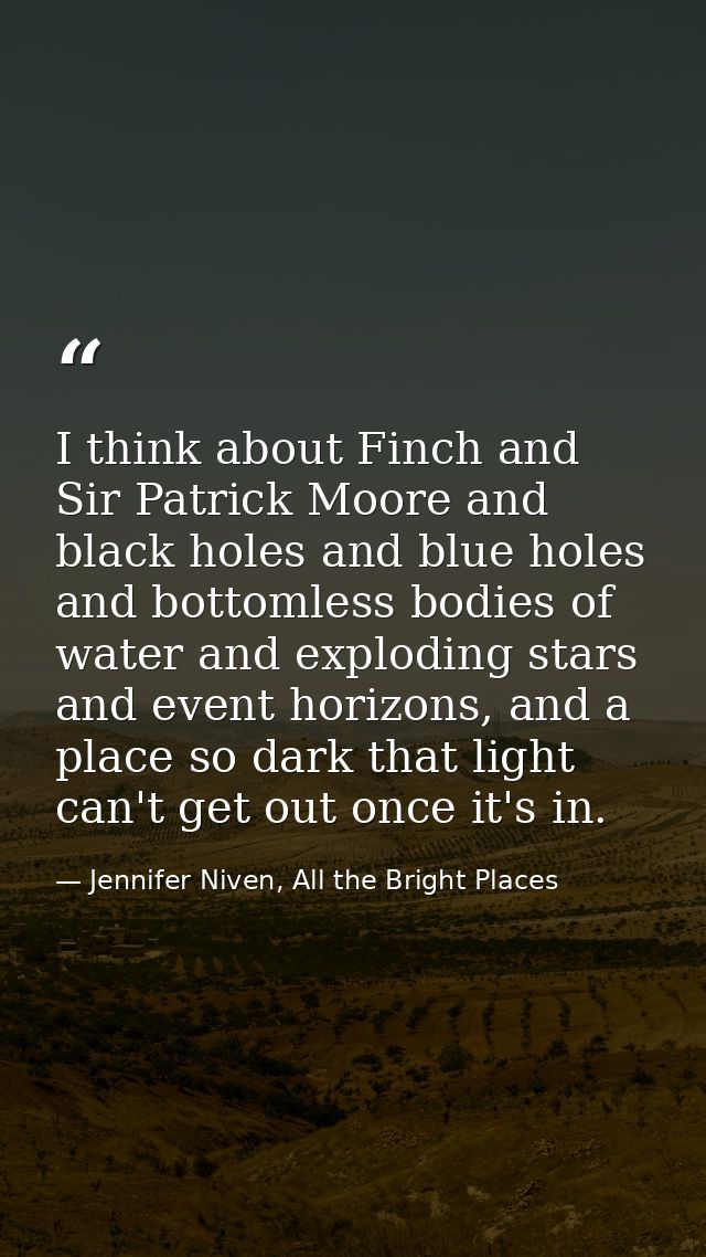 I think about Finch and Sir Patrick Moore and black holes and blue holes and bottomless bodies of water and exploding st — Jennifer Niven, All the Bright Places