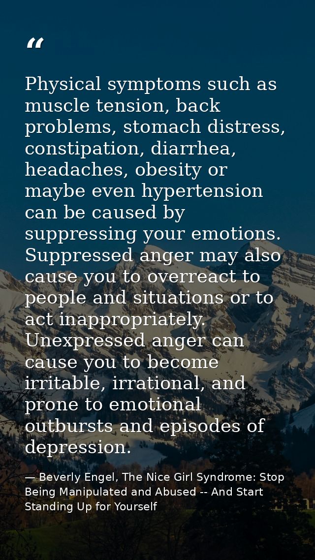 Physical symptoms such as muscle tension, back problems, stomach distress, constipation, diarrhea, headaches, obesity or — Beverly Engel, The Nice Girl Syndrome: Stop Being Manipulated and Abused -- And Start Standing Up for Yourself