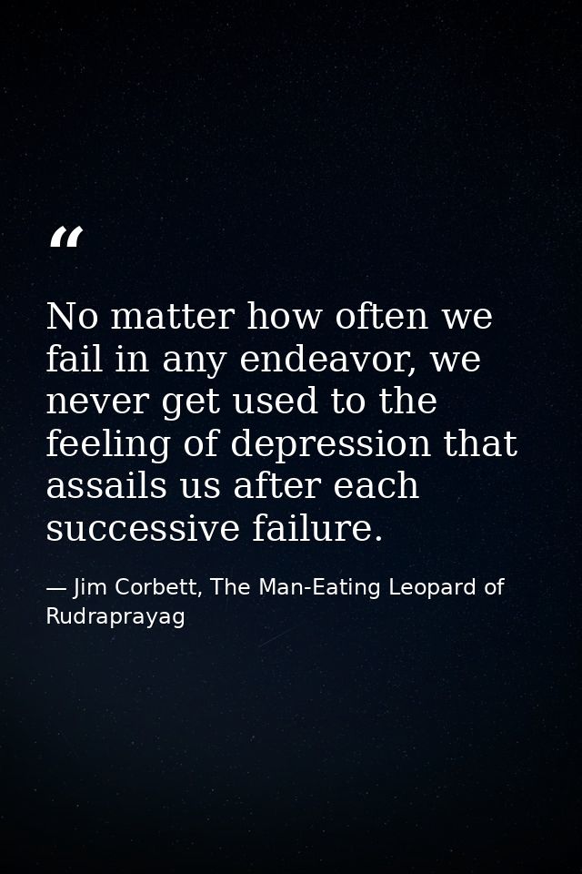No matter how often we fail in any endeavor, we never get used to the feeling of depression that assails us after each s — Jim Corbett, The Man-Eating Leopard of Rudraprayag