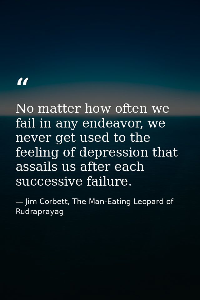 No matter how often we fail in any endeavor, we never get used to the feeling of depression that assails us after each s — Jim Corbett, The Man-Eating Leopard of Rudraprayag