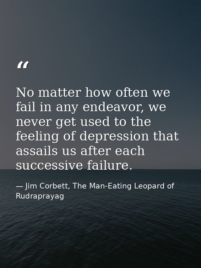 No matter how often we fail in any endeavor, we never get used to the feeling of depression that assails us after each s — Jim Corbett, The Man-Eating Leopard of Rudraprayag