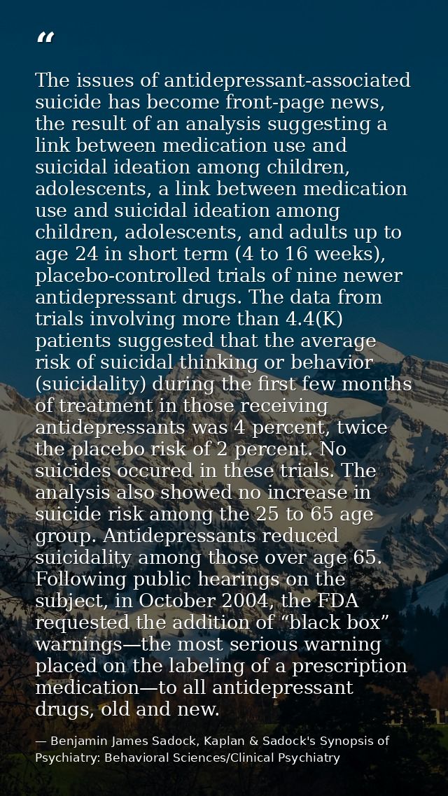 The issues of antidepressant-associated suicide has become front-page news, the result of an analysis suggesting a link  — Benjamin James Sadock, Kaplan & Sadock's Synopsis of Psychiatry: Behavioral Sciences/Clinical Psychiatry