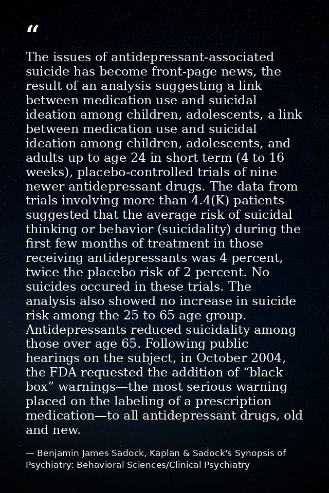 The issues of antidepressant-associated suicide has become front-page news, the result of an analysis suggesting a link  — Benjamin James Sadock, Kaplan & Sadock's Synopsis of Psychiatry: Behavioral Sciences/Clinical Psychiatry