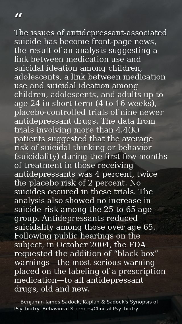 The issues of antidepressant-associated suicide has become front-page news, the result of an analysis suggesting a link  — Benjamin James Sadock, Kaplan & Sadock's Synopsis of Psychiatry: Behavioral Sciences/Clinical Psychiatry