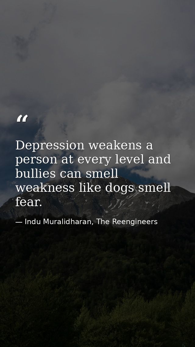 Depression weakens a person at every level and bullies can smell weakness like dogs smell fear. — Indu Muralidharan, The Reengineers