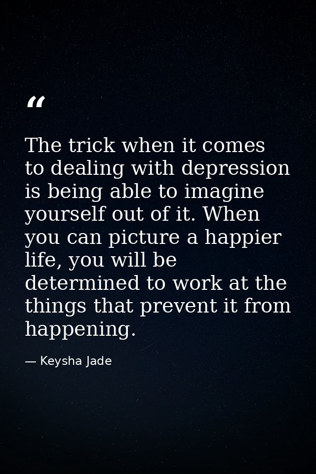 The trick when it comes to dealing with depression is being able to imagine yourself out of it. When you can picture a h — Keysha Jade
