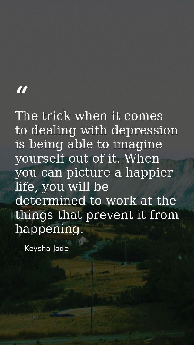 The trick when it comes to dealing with depression is being able to imagine yourself out of it. When you can picture a h — Keysha Jade