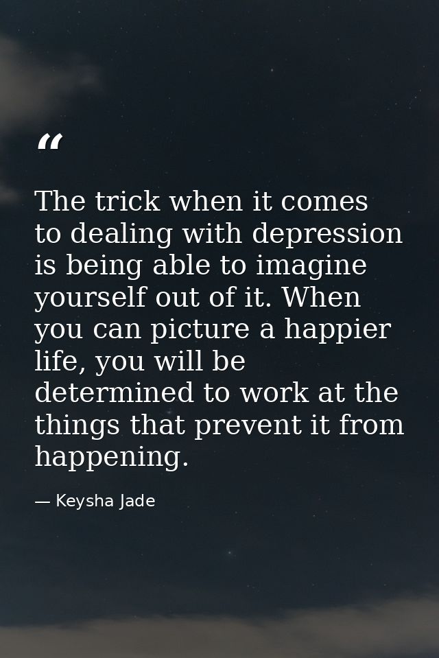 The trick when it comes to dealing with depression is being able to imagine yourself out of it. When you can picture a h — Keysha Jade