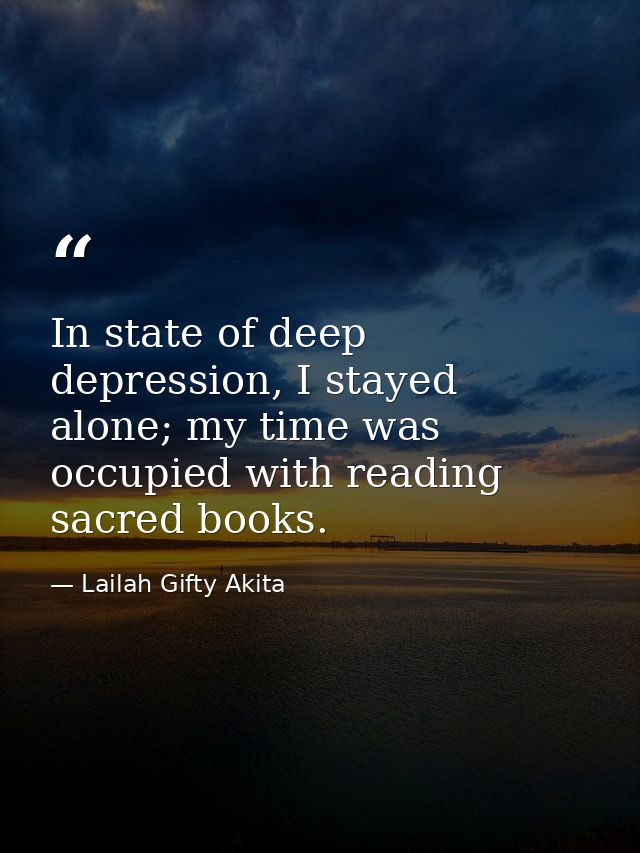 In state of deep depression, I stayed alone; my time was occupied with reading sacred books. — Lailah Gifty Akita