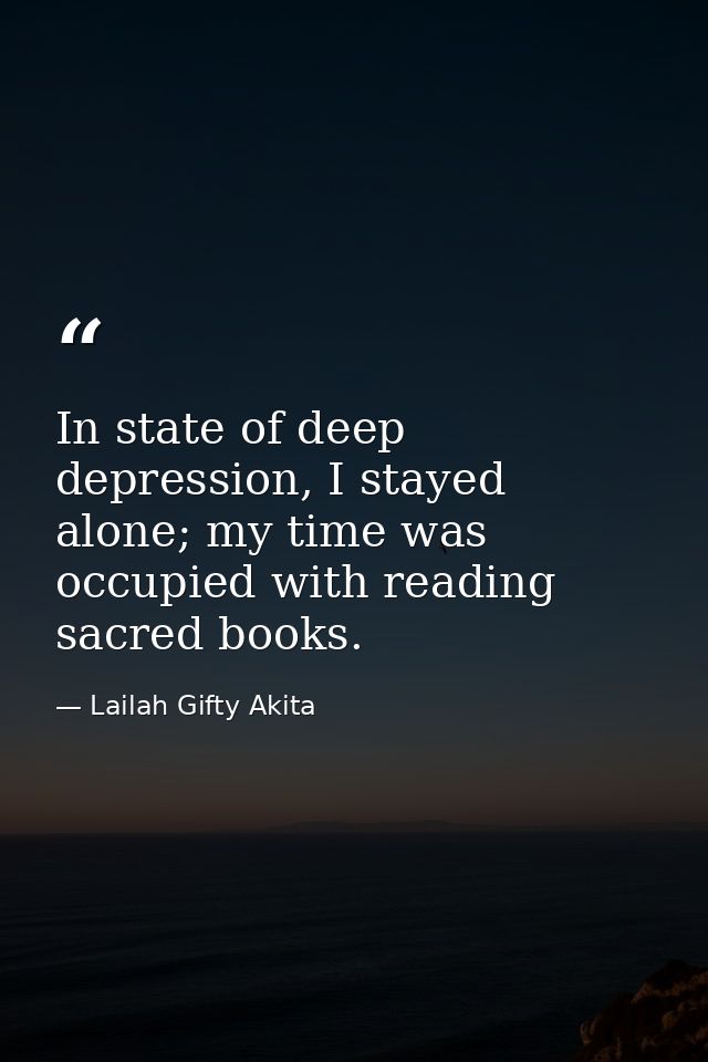In state of deep depression, I stayed alone; my time was occupied with reading sacred books. — Lailah Gifty Akita