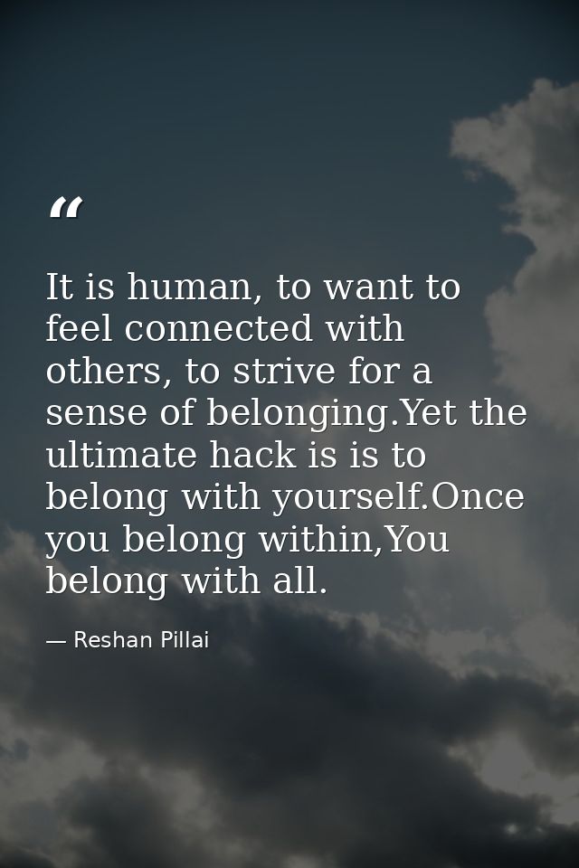 It is human, to want to feel connected with others, to strive for a sense of belonging.Yet the ultimate hack is is to be — Reshan Pillai