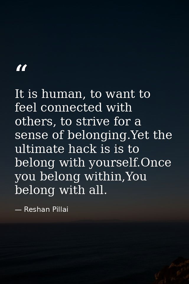 It is human, to want to feel connected with others, to strive for a sense of belonging.Yet the ultimate hack is is to be — Reshan Pillai