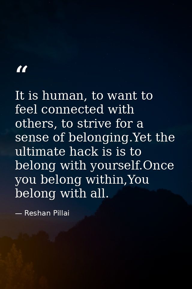 It is human, to want to feel connected with others, to strive for a sense of belonging.Yet the ultimate hack is is to be — Reshan Pillai