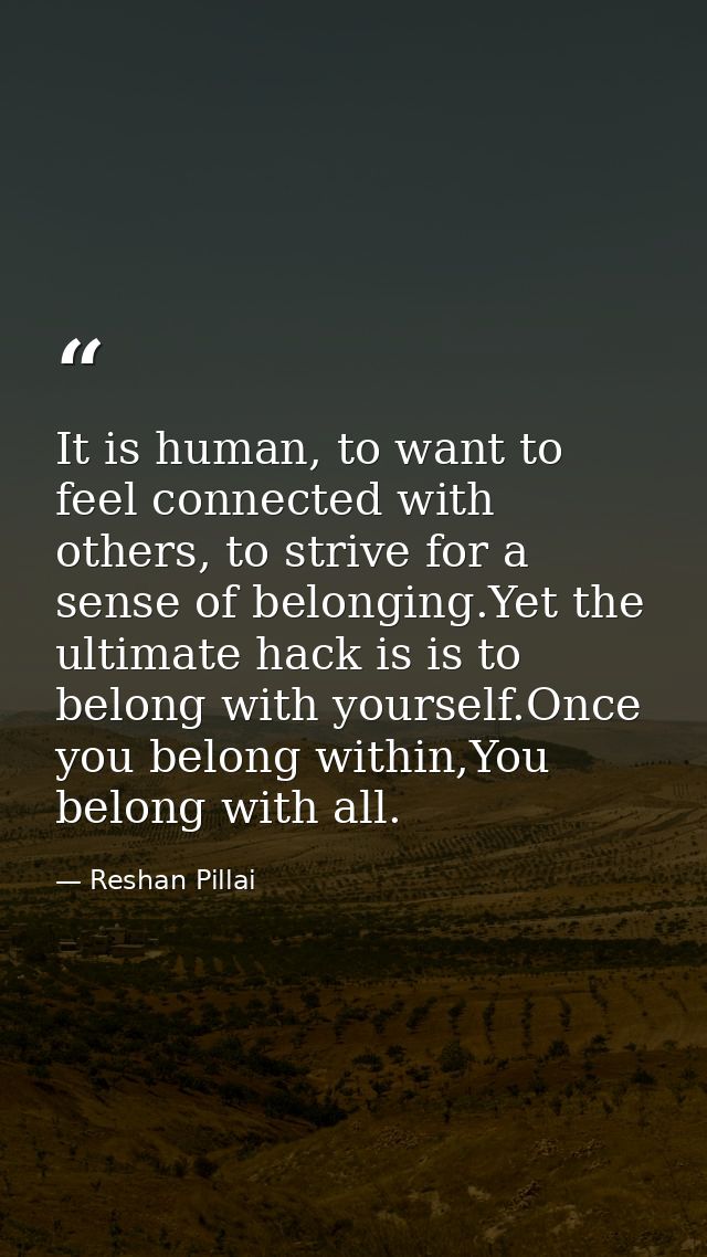 It is human, to want to feel connected with others, to strive for a sense of belonging.Yet the ultimate hack is is to be — Reshan Pillai