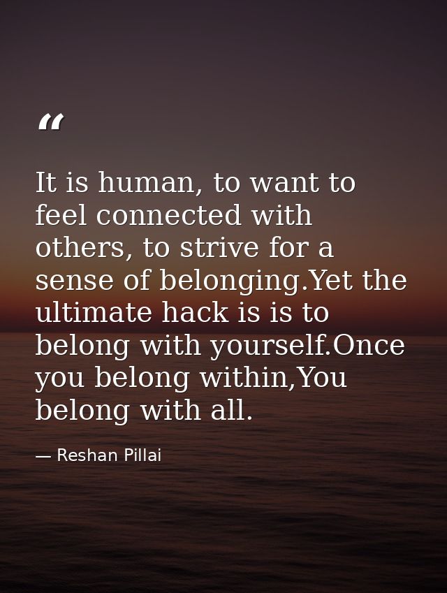 It is human, to want to feel connected with others, to strive for a sense of belonging.Yet the ultimate hack is is to be — Reshan Pillai