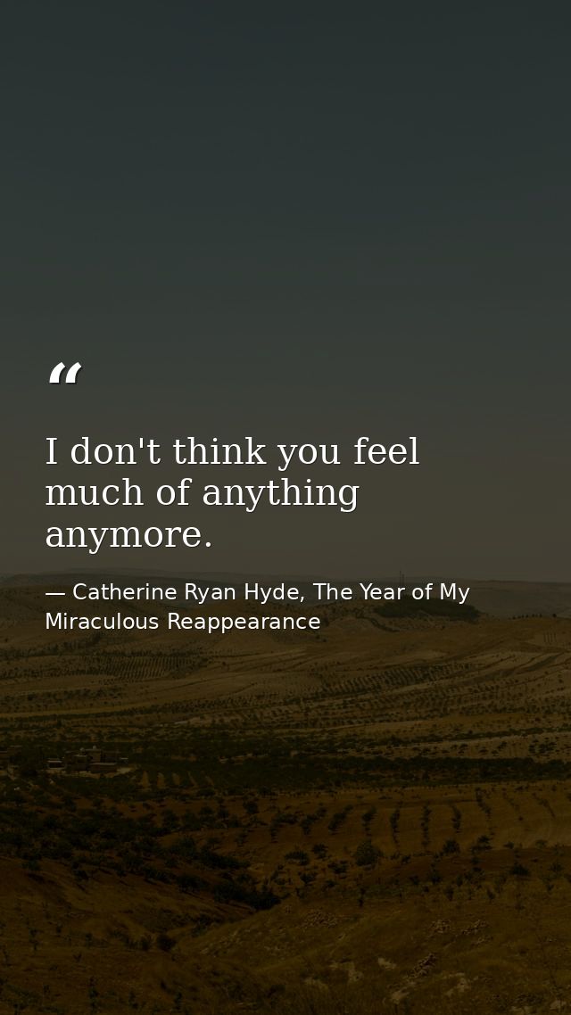 I don't think you feel much of anything anymore. — Catherine Ryan Hyde, The Year of My Miraculous Reappearance