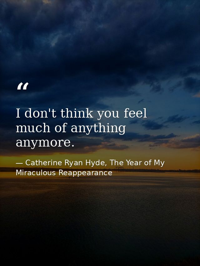 I don't think you feel much of anything anymore. — Catherine Ryan Hyde, The Year of My Miraculous Reappearance