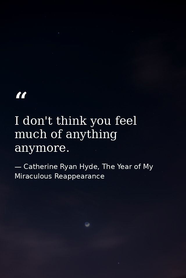 I don't think you feel much of anything anymore. — Catherine Ryan Hyde, The Year of My Miraculous Reappearance