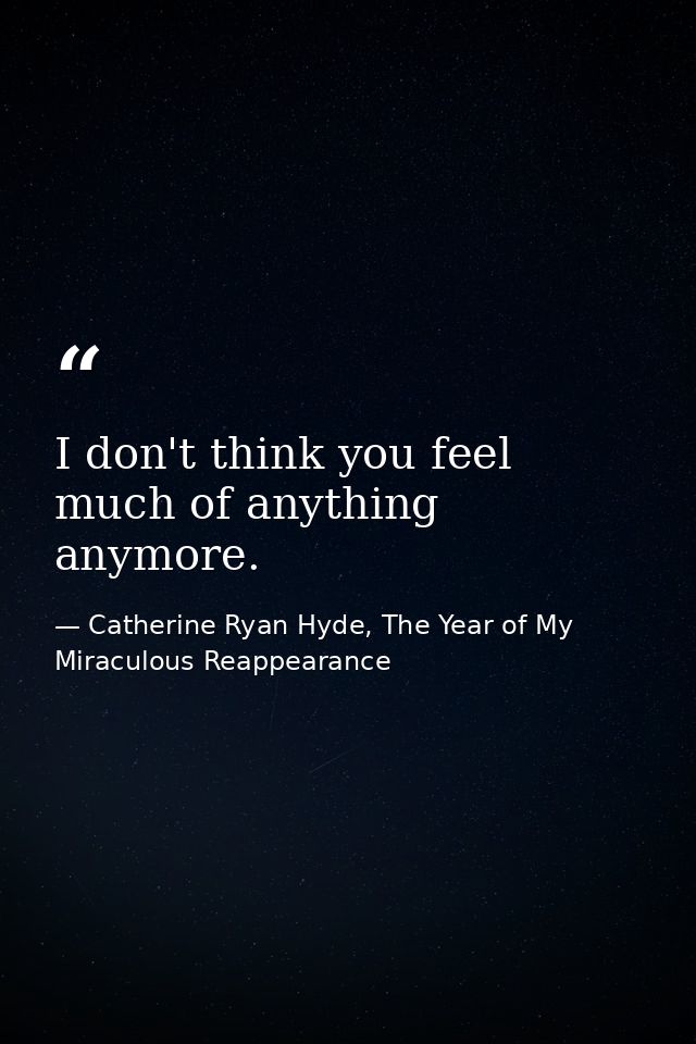 I don't think you feel much of anything anymore. — Catherine Ryan Hyde, The Year of My Miraculous Reappearance