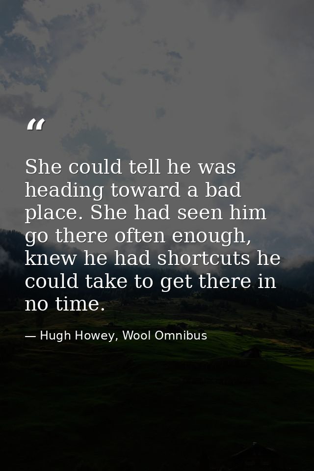 She could tell he was heading toward a bad place. She had seen him go there often enough, knew he had shortcuts he could — Hugh Howey, Wool Omnibus