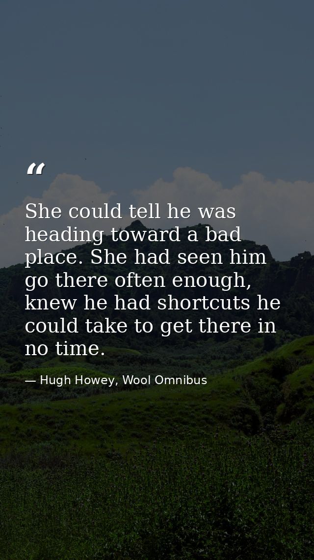 She could tell he was heading toward a bad place. She had seen him go there often enough, knew he had shortcuts he could — Hugh Howey, Wool Omnibus