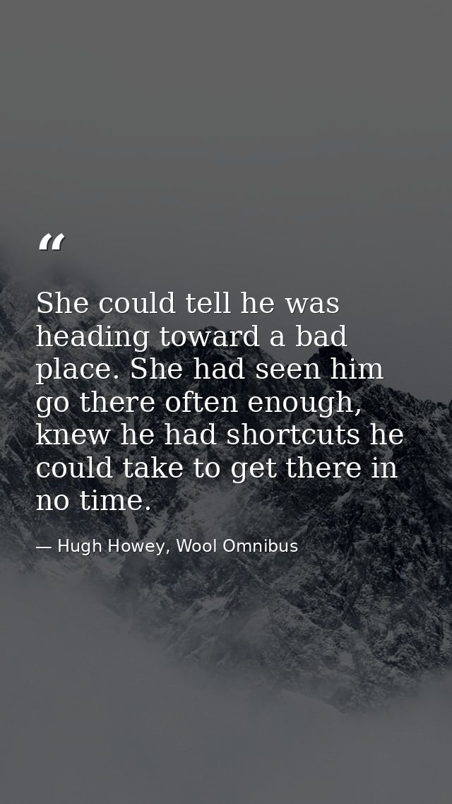 She could tell he was heading toward a bad place. She had seen him go there often enough, knew he had shortcuts he could — Hugh Howey, Wool Omnibus
