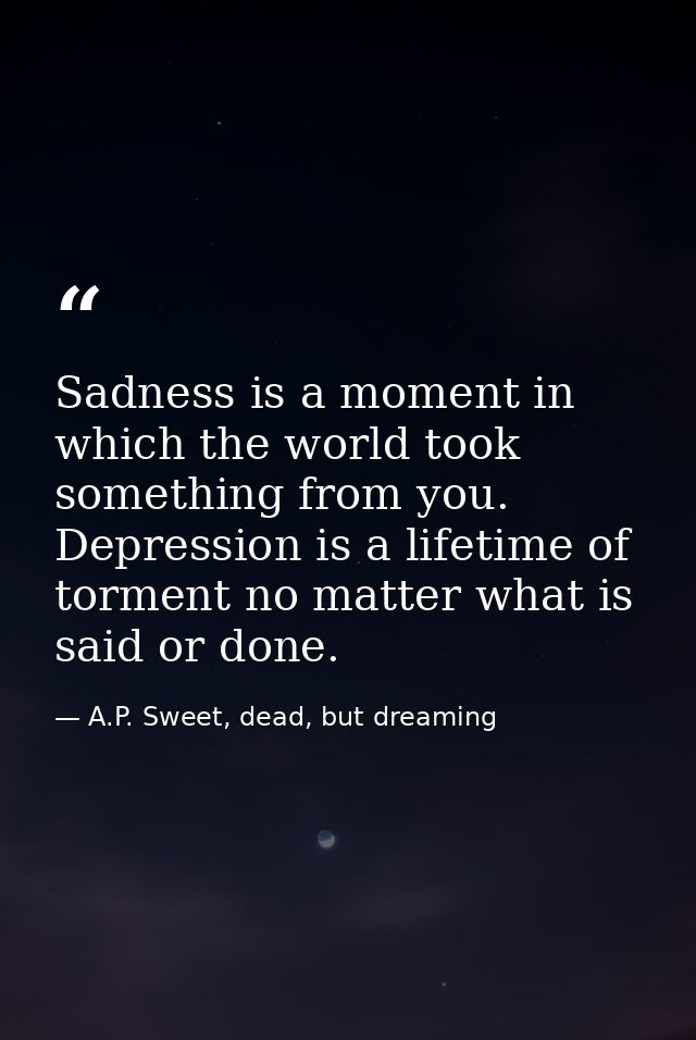 Sadness is a moment in which the world took something from you. Depression is a lifetime of torment no matter what is sa — A.P. Sweet, dead, but dreaming