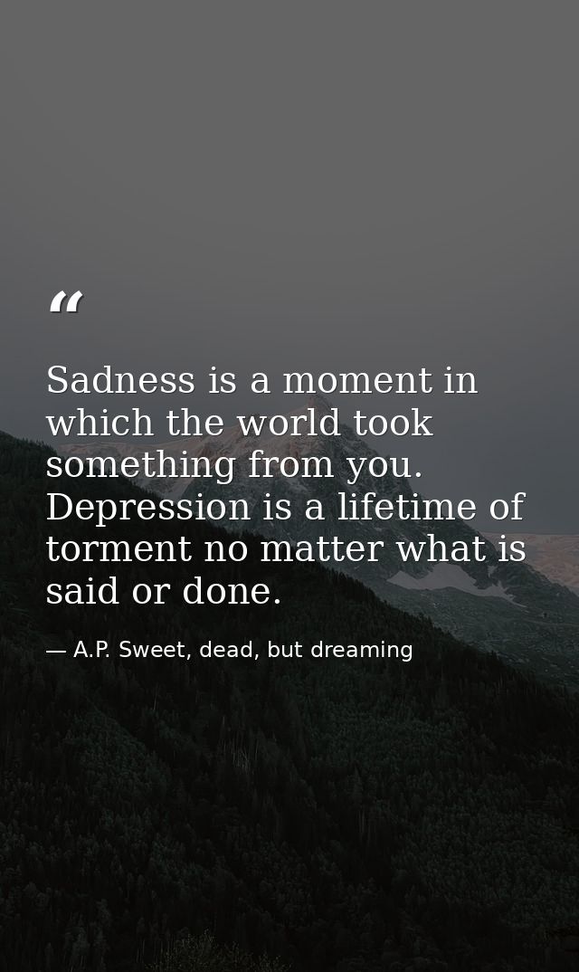Sadness is a moment in which the world took something from you. Depression is a lifetime of torment no matter what is sa — A.P. Sweet, dead, but dreaming