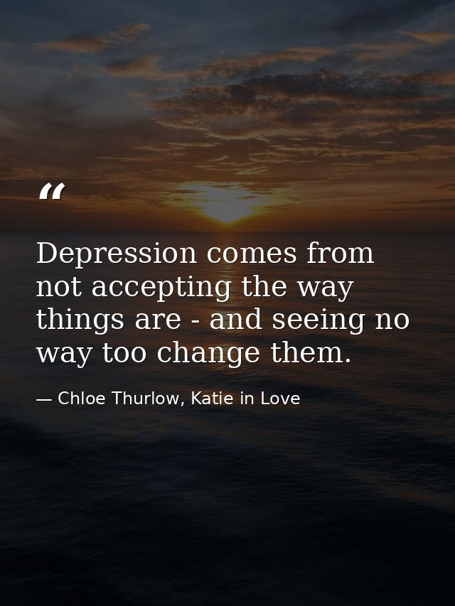 Depression comes from not accepting the way things are - and seeing no way too change them. — Chloe Thurlow, Katie in Love