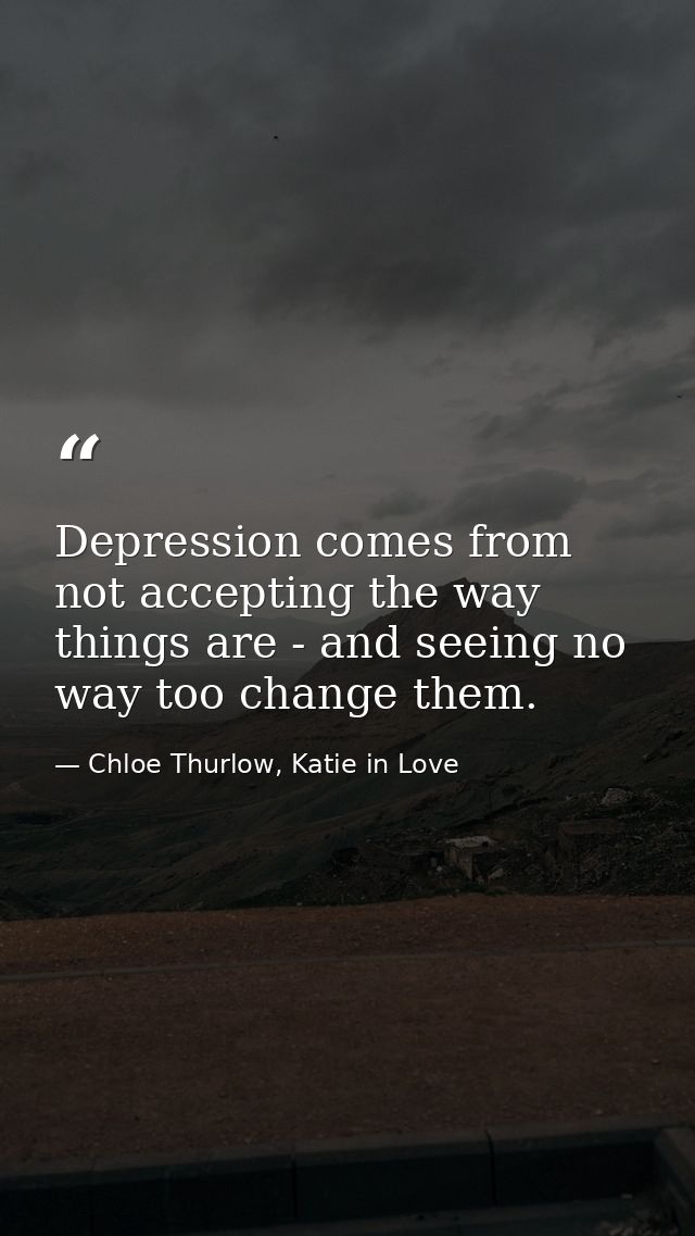 Depression comes from not accepting the way things are - and seeing no way too change them. — Chloe Thurlow, Katie in Love