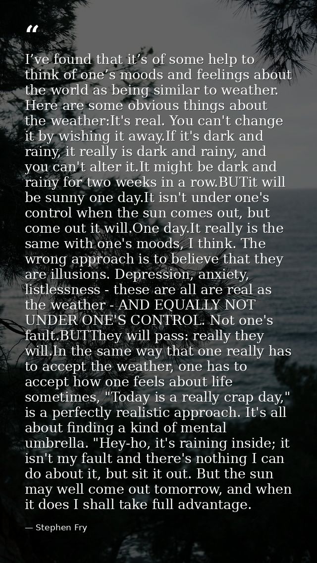 I’ve found that it’s of some help to think of one’s moods and feelings about the world as being similar to weather. Here — Stephen Fry