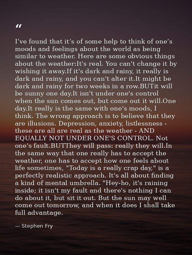 I’ve found that it’s of some help to think of one’s moods and feelings about the world as being similar to weather. Here — Stephen Fry