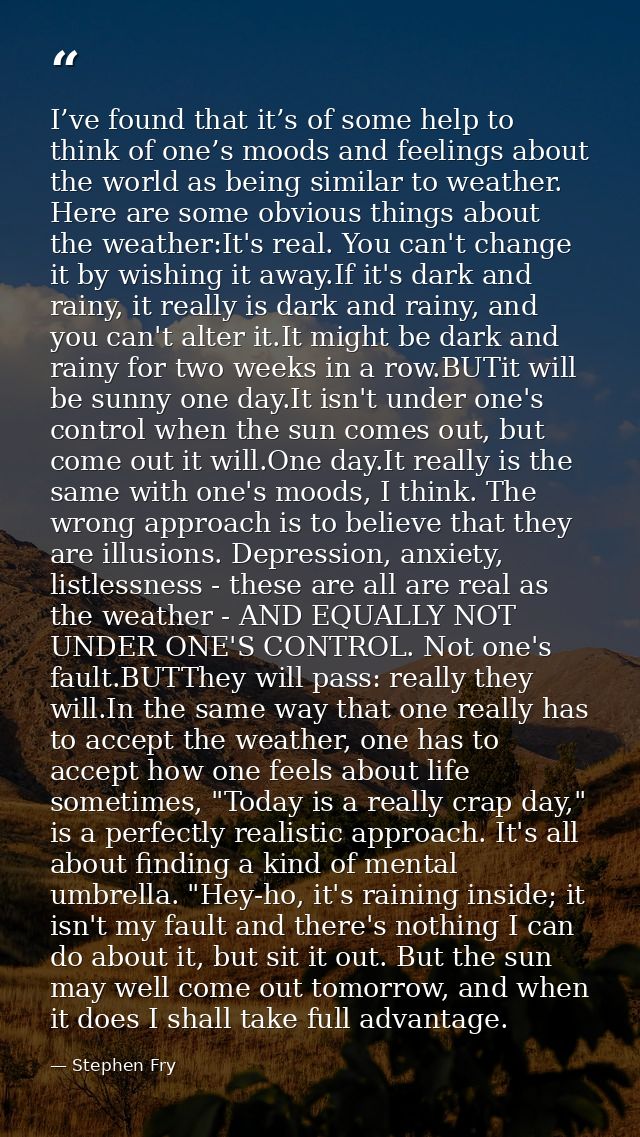 I’ve found that it’s of some help to think of one’s moods and feelings about the world as being similar to weather. Here — Stephen Fry