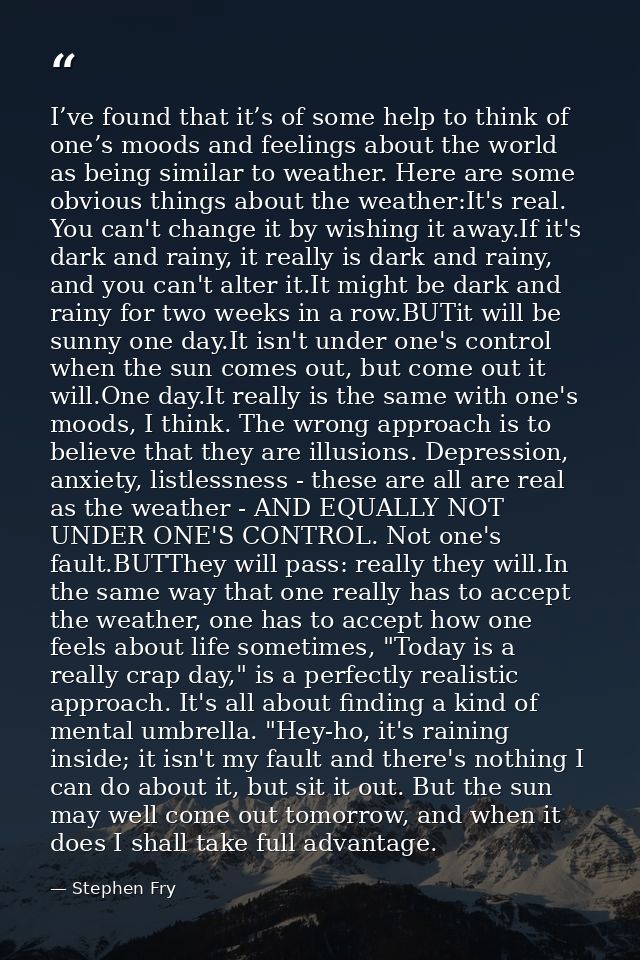 I’ve found that it’s of some help to think of one’s moods and feelings about the world as being similar to weather. Here — Stephen Fry