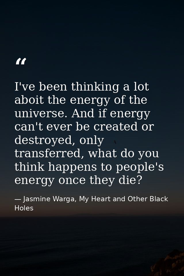 I've been thinking a lot aboit the energy of the universe. And if energy can't ever be created or destroyed, only transf — Jasmine Warga, My Heart and Other Black Holes
