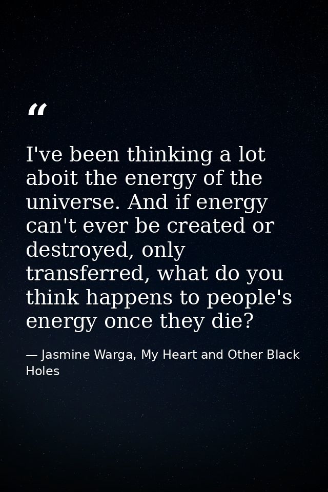 I've been thinking a lot aboit the energy of the universe. And if energy can't ever be created or destroyed, only transf — Jasmine Warga, My Heart and Other Black Holes