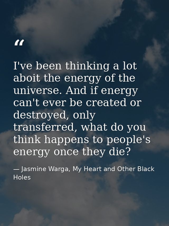 I've been thinking a lot aboit the energy of the universe. And if energy can't ever be created or destroyed, only transf — Jasmine Warga, My Heart and Other Black Holes