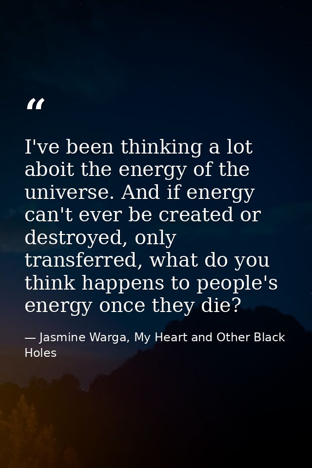 I've been thinking a lot aboit the energy of the universe. And if energy can't ever be created or destroyed, only transf — Jasmine Warga, My Heart and Other Black Holes