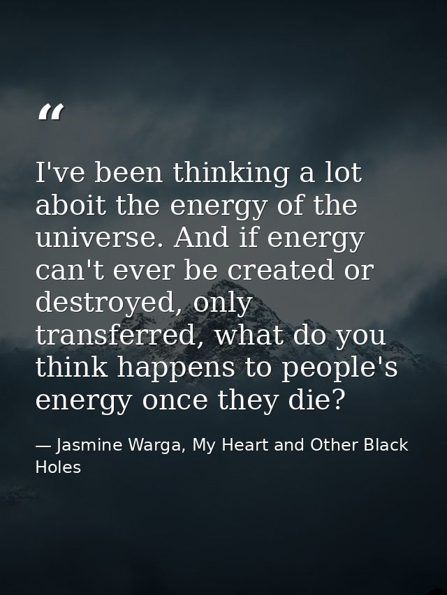 I've been thinking a lot aboit the energy of the universe. And if energy can't ever be created or destroyed, only transf — Jasmine Warga, My Heart and Other Black Holes