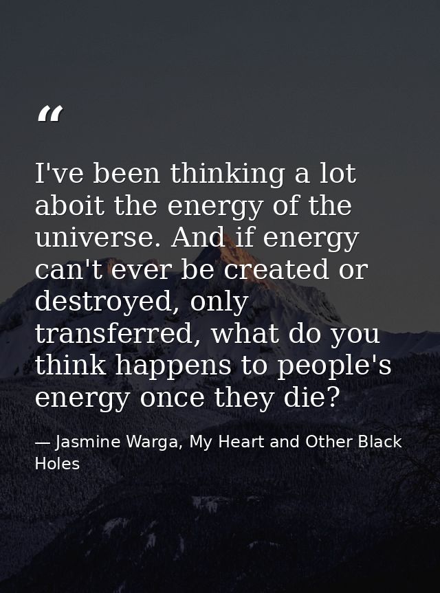 I've been thinking a lot aboit the energy of the universe. And if energy can't ever be created or destroyed, only transf — Jasmine Warga, My Heart and Other Black Holes