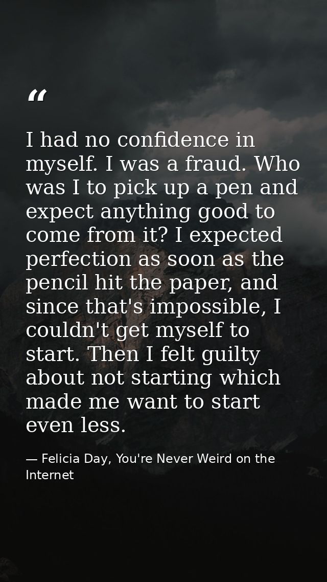 I had no confidence in myself. I was a fraud. Who was I to pick up a pen and expect anything good to come from it? I exp — Felicia Day, You're Never Weird on the Internet